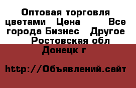 Оптовая торговля цветами › Цена ­ 25 - Все города Бизнес » Другое   . Ростовская обл.,Донецк г.